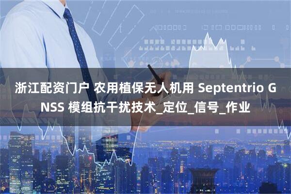 浙江配资门户 农用植保无人机用 Septentrio GNSS 模组抗干扰技术_定位_信号_作业
