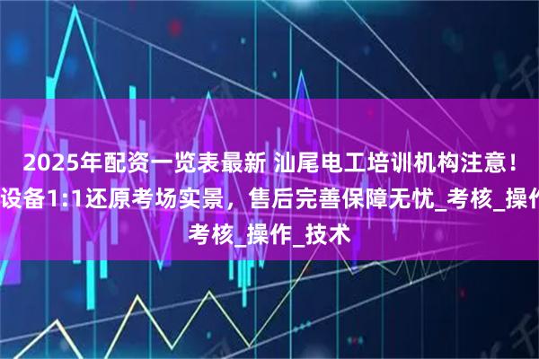 2025年配资一览表最新 汕尾电工培训机构注意！新国标设备1:1还原考场实景，售后完善保障无忧_考核_操作_技术