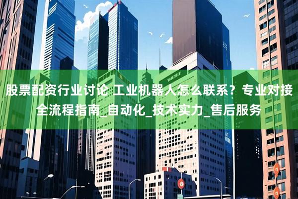股票配资行业讨论 工业机器人怎么联系？专业对接全流程指南_自动化_技术实力_售后服务