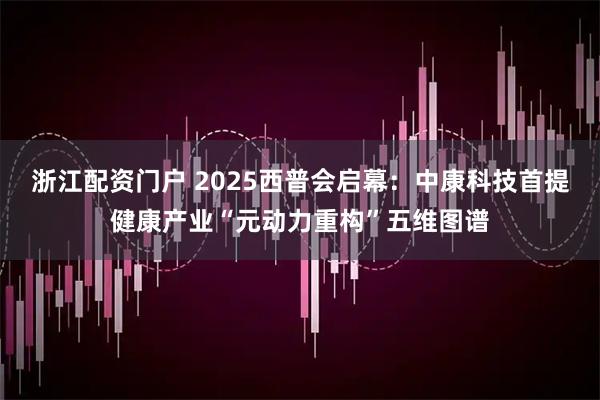 浙江配资门户 2025西普会启幕：中康科技首提健康产业“元动力重构”五维图谱