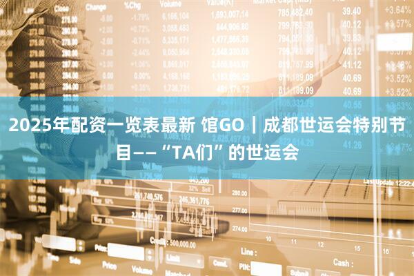 2025年配资一览表最新 馆GO｜成都世运会特别节目——“TA们”的世运会