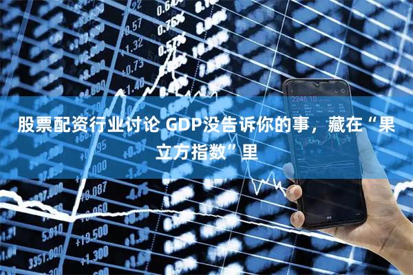 股票配资行业讨论 GDP没告诉你的事，藏在“果立方指数”里
