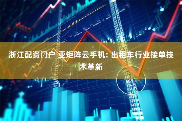 浙江配资门户 亚矩阵云手机: 出租车行业接单技术革新