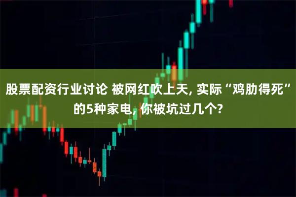 股票配资行业讨论 被网红吹上天, 实际“鸡肋得死”的5种家电, 你被坑过几个?