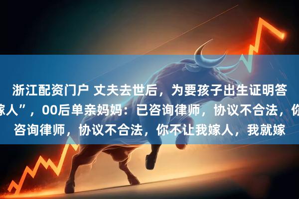 浙江配资门户 丈夫去世后，为要孩子出生证明答应公婆“终生不能再嫁人”，00后单亲妈妈：已咨询律师，协议不合法，你不让我嫁人，我就嫁
