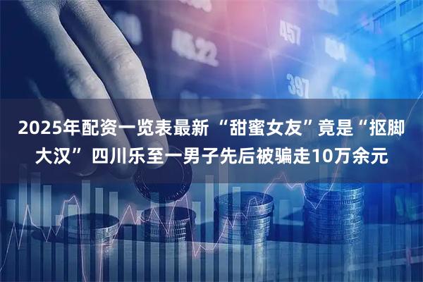 2025年配资一览表最新 “甜蜜女友”竟是“抠脚大汉” 四川乐至一男子先后被骗走10万余元