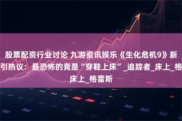 股票配资行业讨论 九游资讯娱乐《生化危机9》新预告引热议：最恐怖的竟是“穿鞋上床”_追踪者_床上_格雷斯