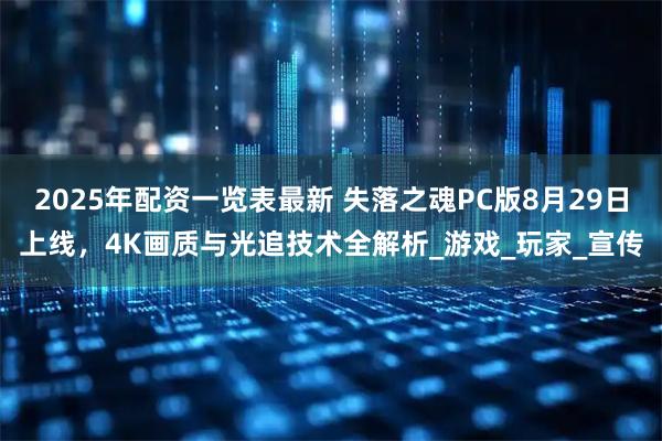 2025年配资一览表最新 失落之魂PC版8月29日上线，4K画质与光追技术全解析_游戏_玩家_宣传