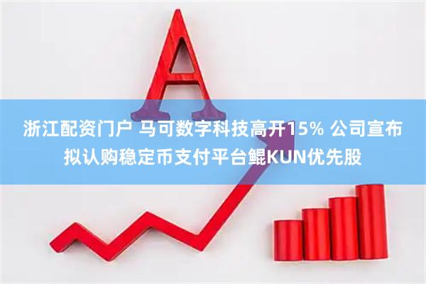 浙江配资门户 马可数字科技高开15% 公司宣布拟认购稳定币支付平台鲲KUN优先股