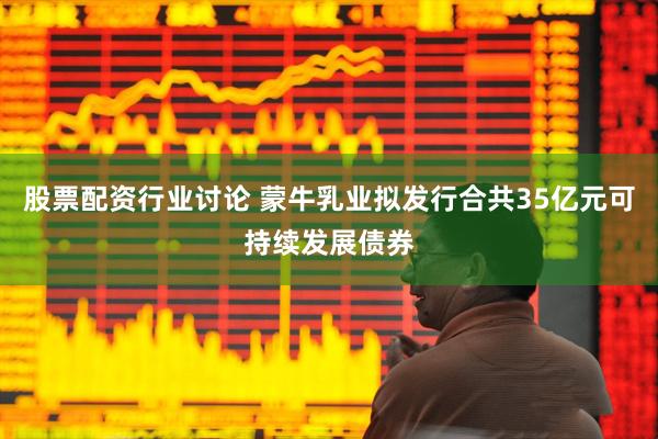 股票配资行业讨论 蒙牛乳业拟发行合共35亿元可持续发展债券