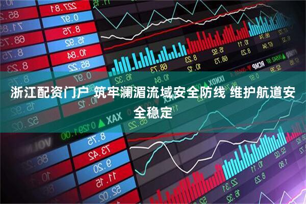 浙江配资门户 筑牢澜湄流域安全防线 维护航道安全稳定