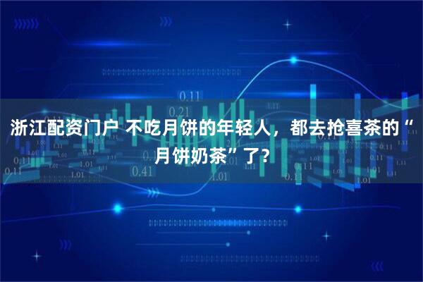 浙江配资门户 不吃月饼的年轻人，都去抢喜茶的“月饼奶茶”了？