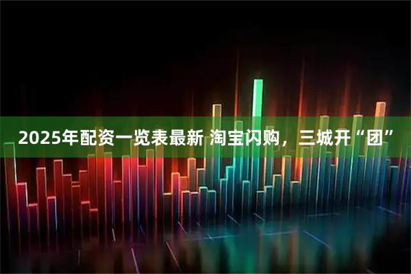 2025年配资一览表最新 淘宝闪购，三城开“团”