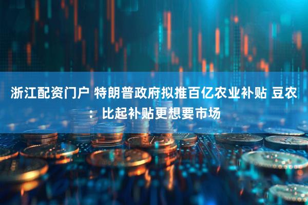 浙江配资门户 特朗普政府拟推百亿农业补贴 豆农：比起补贴更想要市场