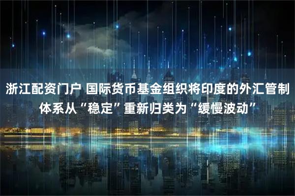 浙江配资门户 国际货币基金组织将印度的外汇管制体系从“稳定”重新归类为“缓慢波动”