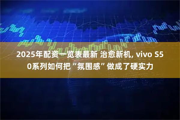 2025年配资一览表最新 治愈新机, vivo S50系列如何把“氛围感”做成了硬实力