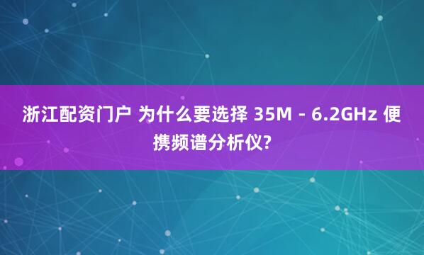 浙江配资门户 为什么要选择 35M - 6.2GHz 便携频谱分析仪?