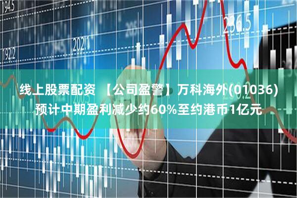 线上股票配资 【公司盈警】万科海外(01036)预计中期盈利减少约60%至约港币1亿元