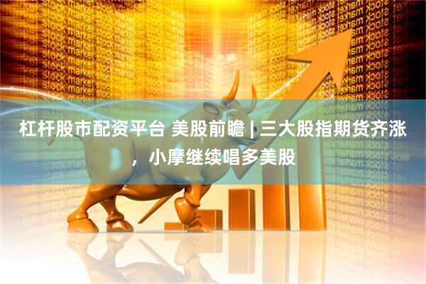 杠杆股市配资平台 美股前瞻 | 三大股指期货齐涨，小摩继续唱多美股