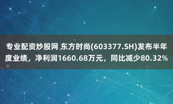 专业配资炒股网 东方时尚(603377.SH)发布半年度业绩，净利润1660.68万元，同比减少80.32%