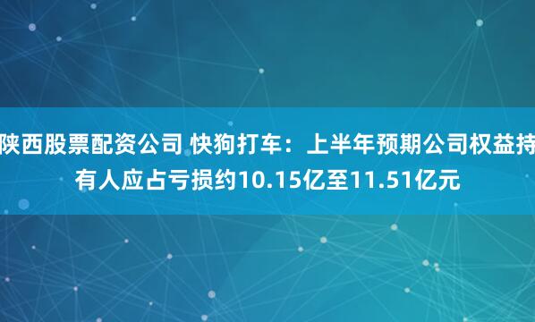陕西股票配资公司 快狗打车：上半年预期公司权益持有人应占亏损约10.15亿至11.51亿元