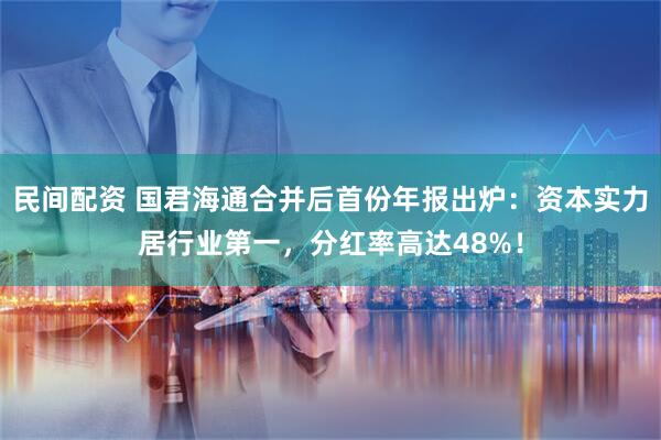 民间配资 国君海通合并后首份年报出炉：资本实力居行业第一，分红率高达48%！