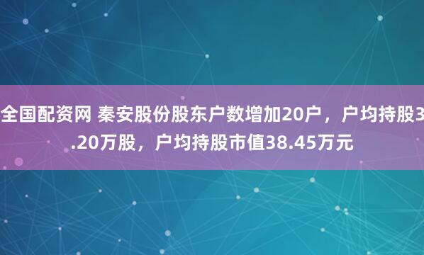 全国配资网 秦安股份股东户数增加20户，户均持股3.20万股，户均持股市值38.45万元