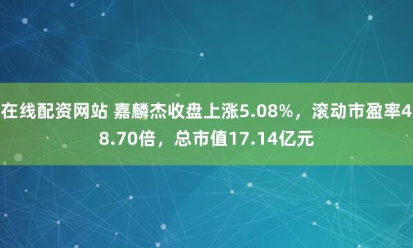 在线配资网站 嘉麟杰收盘上涨5.08%，滚动市盈率48.70倍，总市值17.14亿元