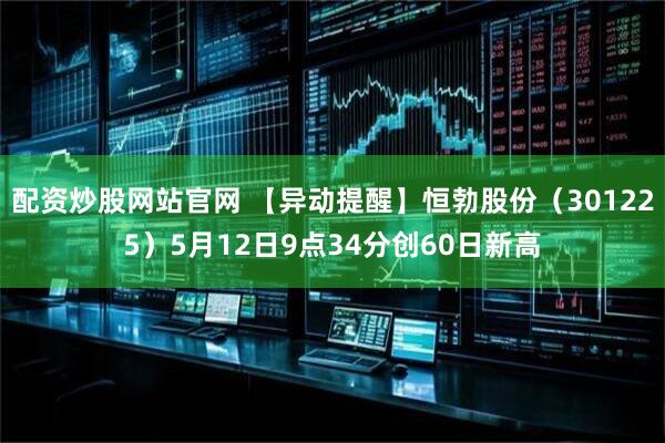 配资炒股网站官网 【异动提醒】恒勃股份（301225）5月12日9点34分创60日新高