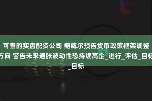 可查的实盘配资公司 鲍威尔预告货币政策框架调整方向 警告未来通胀波动性恐持续高企_进行_评估_目标