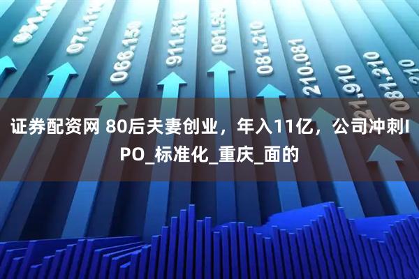 证券配资网 80后夫妻创业，年入11亿，公司冲刺IPO_标准化_重庆_面的