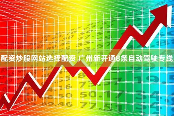 配资炒股网站选择配资 广州新开通8条自动驾驶专线