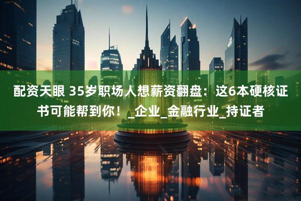 配资天眼 35岁职场人想薪资翻盘：这6本硬核证书可能帮到你！_企业_金融行业_持证者