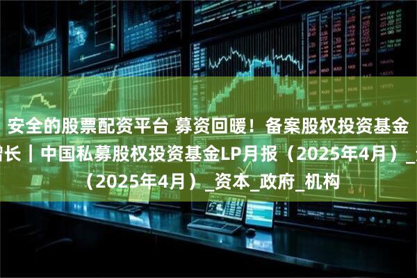 安全的股票配资平台 募资回暖！备案股权投资基金数量连续两月增长｜中国私募股权投资基金LP月报（2025年4月）_资本_政府_机构