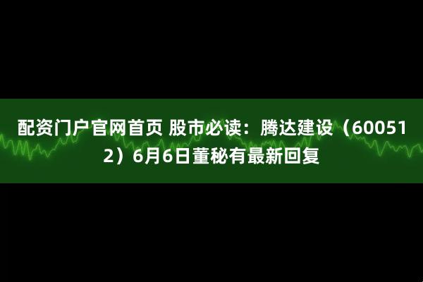 配资门户官网首页 股市必读：腾达建设（600512）6月6日董秘有最新回复