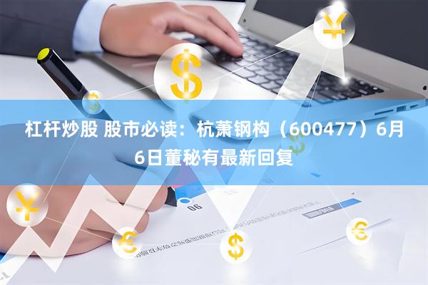 杠杆炒股 股市必读：杭萧钢构（600477）6月6日董秘有最新回复