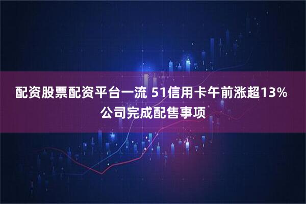 配资股票配资平台一流 51信用卡午前涨超13% 公司完成配售事项