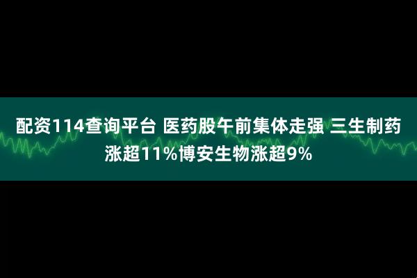 配资114查询平台 医药股午前集体走强 三生制药涨超11%博安生物涨超9%