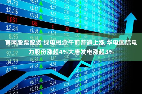 官网股票配资 绿电概念午前普遍上涨 华电国际电力股份涨超4%大唐发电涨超3%