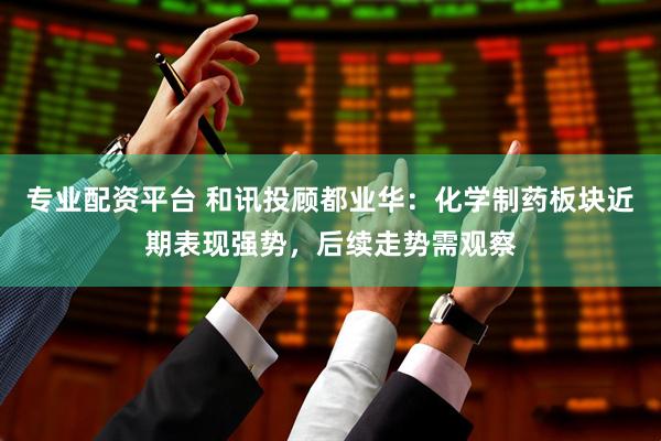 专业配资平台 和讯投顾都业华：化学制药板块近期表现强势，后续走势需观察