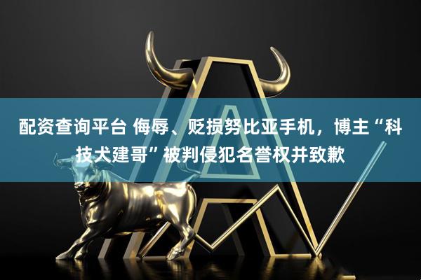 配资查询平台 侮辱、贬损努比亚手机，博主“科技犬建哥”被判侵犯名誉权并致歉