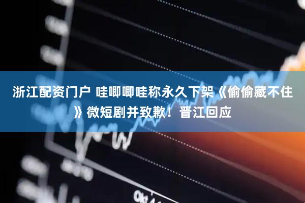 浙江配资门户 哇唧唧哇称永久下架《偷偷藏不住》微短剧并致歉！晋江回应