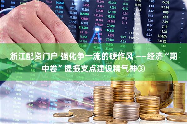 浙江配资门户 强化争一流的硬作风 ——经济“期中卷”提振支点建设精气神③