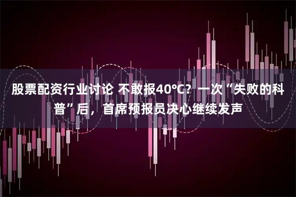 股票配资行业讨论 不敢报40℃？一次“失败的科普”后，首席预报员决心继续发声