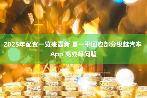 2025年配资一览表最新 夏一平回应部分极越汽车 App 离线等问题