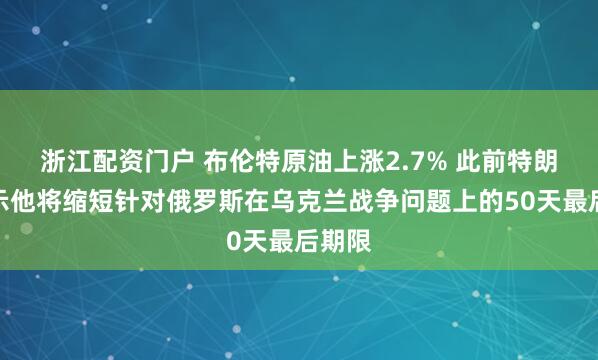 浙江配资门户 布伦特原油上涨2.7% 此前特朗普表示他将缩短针对俄罗斯在乌克兰战争问题上的50天最后期限