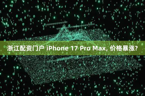 浙江配资门户 iPhone 17 Pro Max, 价格暴涨?