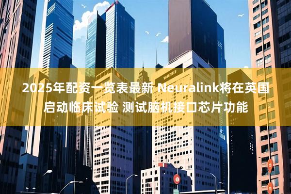 2025年配资一览表最新 Neuralink将在英国启动临床试验 测试脑机接口芯片功能