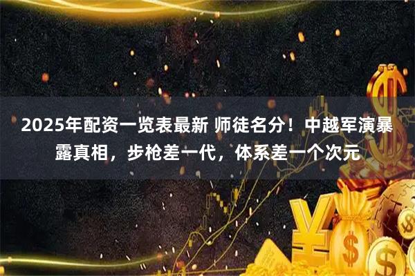 2025年配资一览表最新 师徒名分！中越军演暴露真相，步枪差一代，体系差一个次元