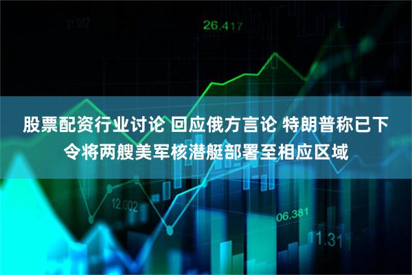 股票配资行业讨论 回应俄方言论 特朗普称已下令将两艘美军核潜艇部署至相应区域